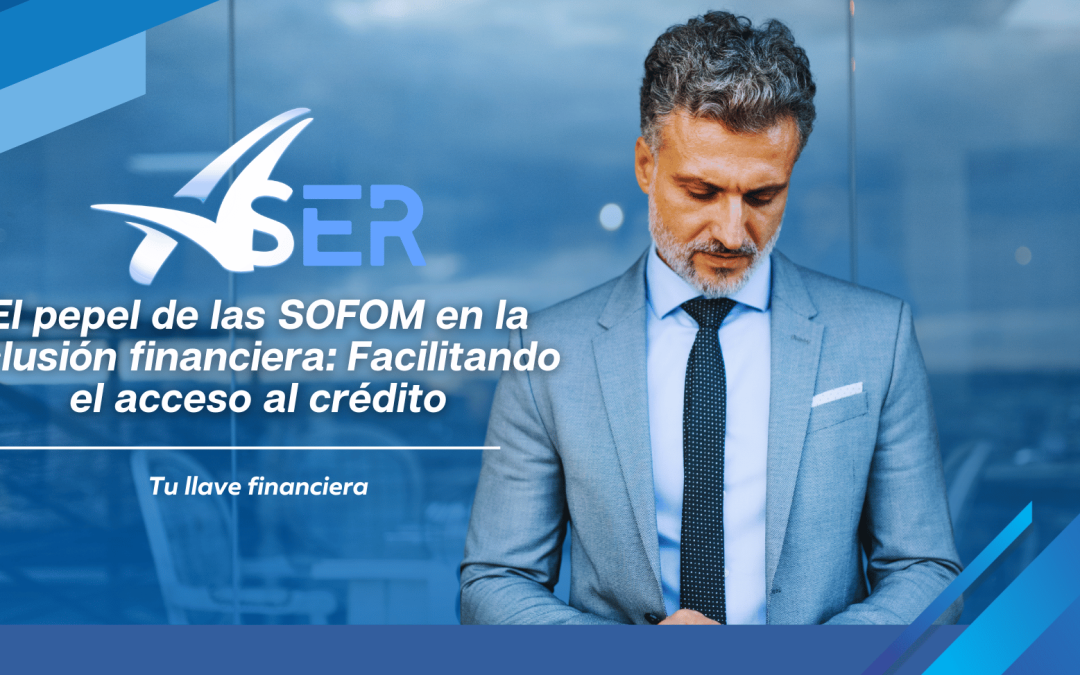 El Papel de las SOFOM en la Inclusión Financiera: Facilitando el Acceso al Crédito